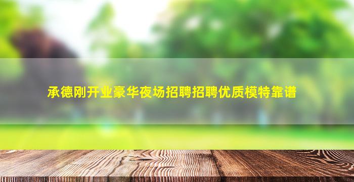 承德刚开业豪华夜场招聘招聘优质模特靠谱